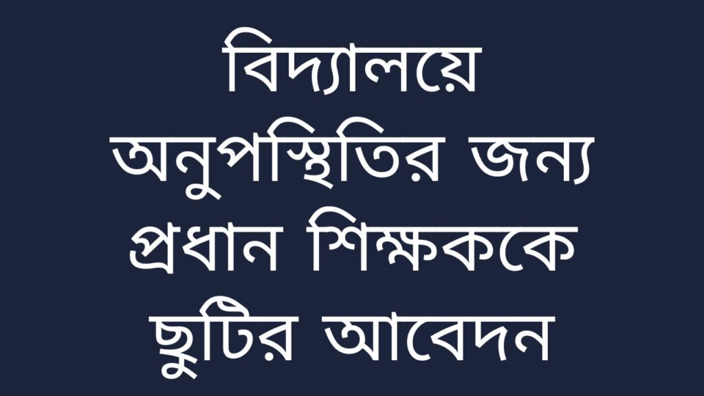 বিদ্যালয়ে অনুপস্থিতির জন্য প্রধান শিক্ষক কে ছুটিরআবেদন